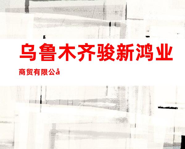 乌鲁木齐骏新鸿业商贸有限公司