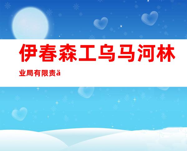 伊春森工乌马河林业局有限责任公司伊林林场分公司