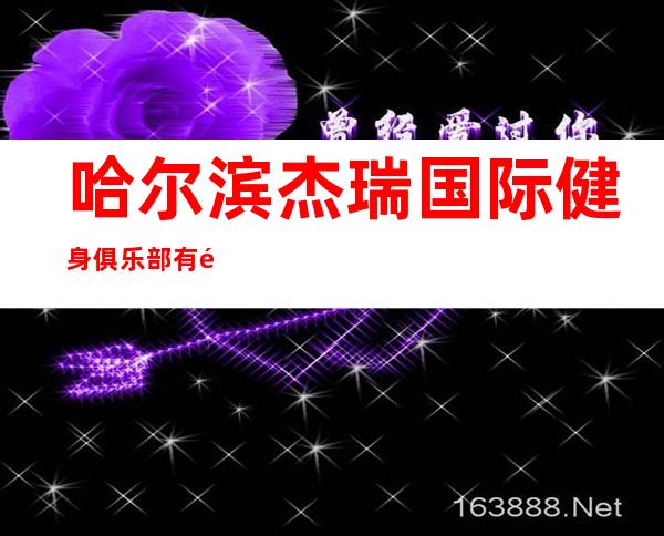 哈尔滨杰瑞国际健身俱乐部有限公司大庆让区万达店
