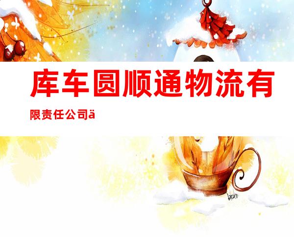 库车圆顺通物流有限责任公司东城分公司