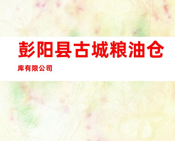 彭阳县古城粮油仓库有限公司