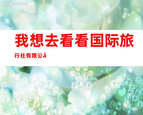 我想去看看国际旅行社有限公司内蒙古分公司