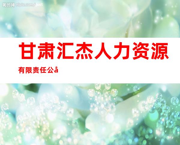 甘肃汇杰人力资源有限责任公司