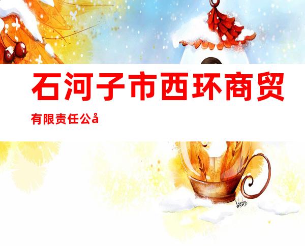 石河子市西环商贸有限责任公司
