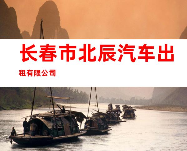 长春市北辰汽车出租有限公司