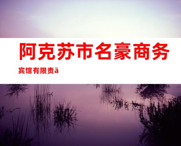 阿克苏市名豪商务宾馆有限责任公司