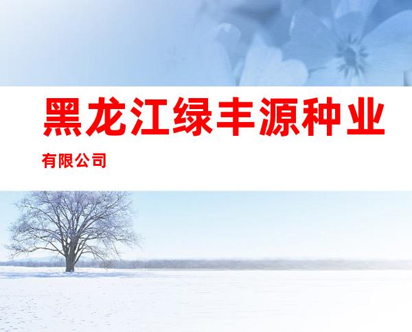 黑龙江绿丰源种业有限公司